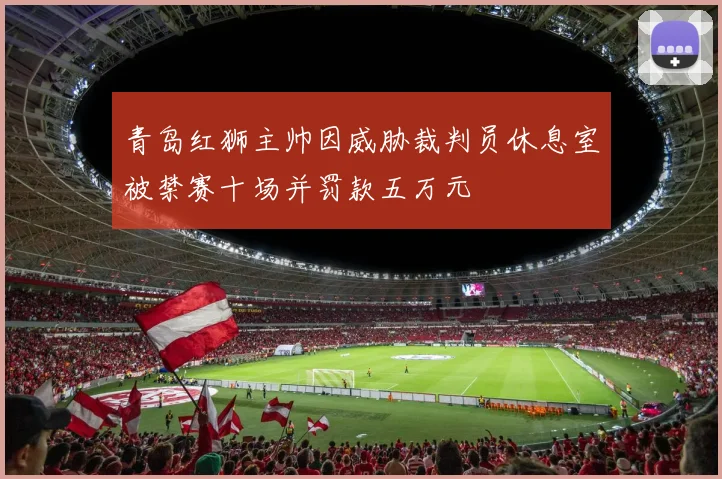 青岛红狮主帅因威胁裁判员休息室被禁赛十场并罚款五万元