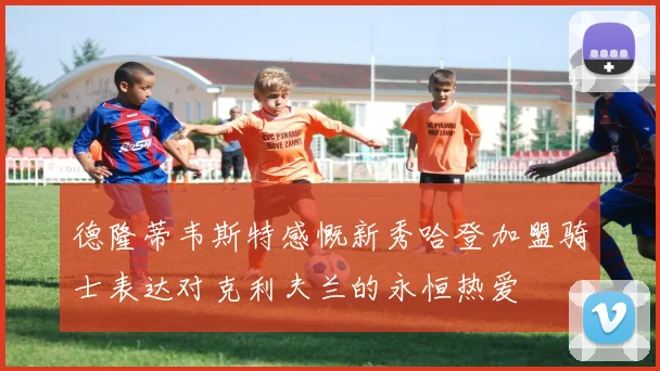 德隆蒂韦斯特感慨新秀哈登加盟骑士表达对克利夫兰的永恒热爱