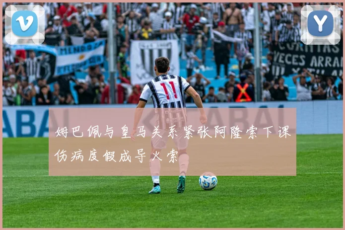 姆巴佩与皇马关系紧张阿隆索下课伤病度假成导火索