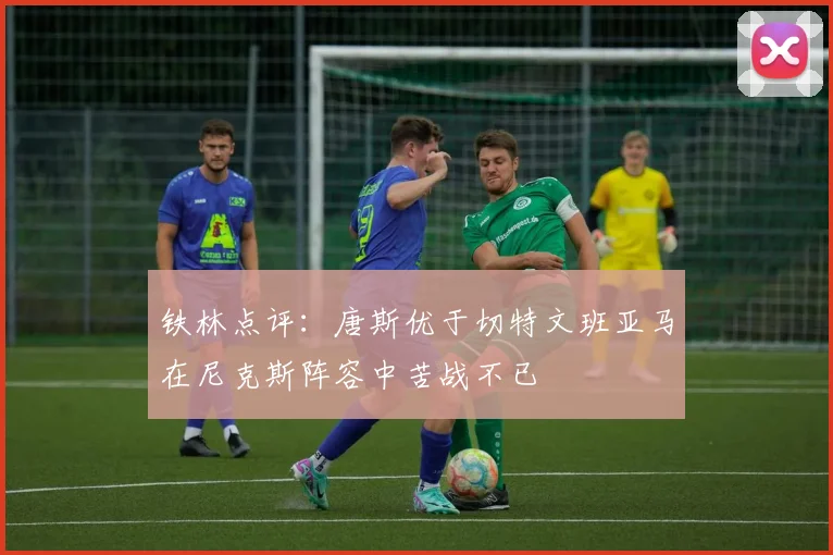 铁林点评：唐斯优于切特文班亚马在尼克斯阵容中苦战不已