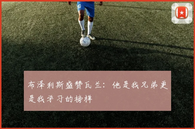 布泽利斯盛赞瓦兰：他是我兄弟更是我学习的榜样