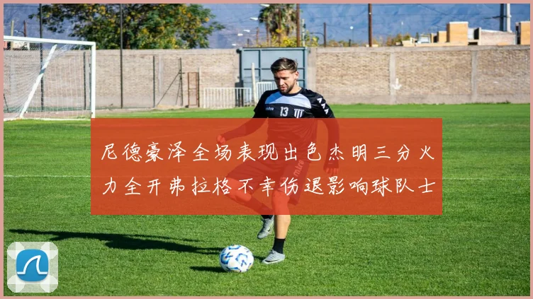 尼德豪泽全场表现出色杰明三分火力全开弗拉格不幸伤退影响球队士气