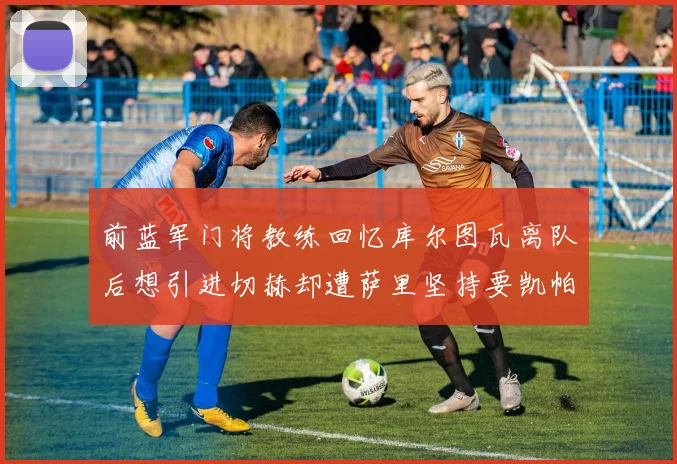 前蓝军门将教练回忆库尔图瓦离队后想引进切赫却遭萨里坚持要凯帕