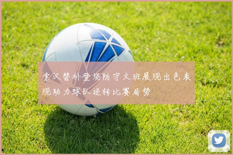 索汉替补登场防守文班展现出色表现助力球队逆转比赛局势