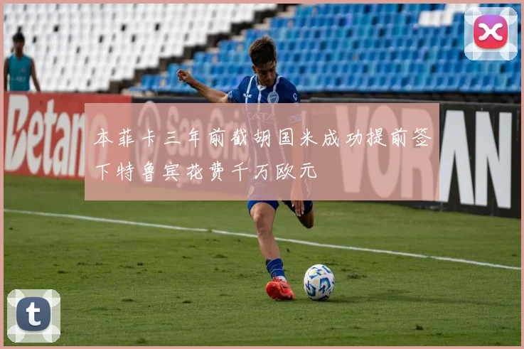 本菲卡三年前截胡国米成功提前签下特鲁宾花费千万欧元