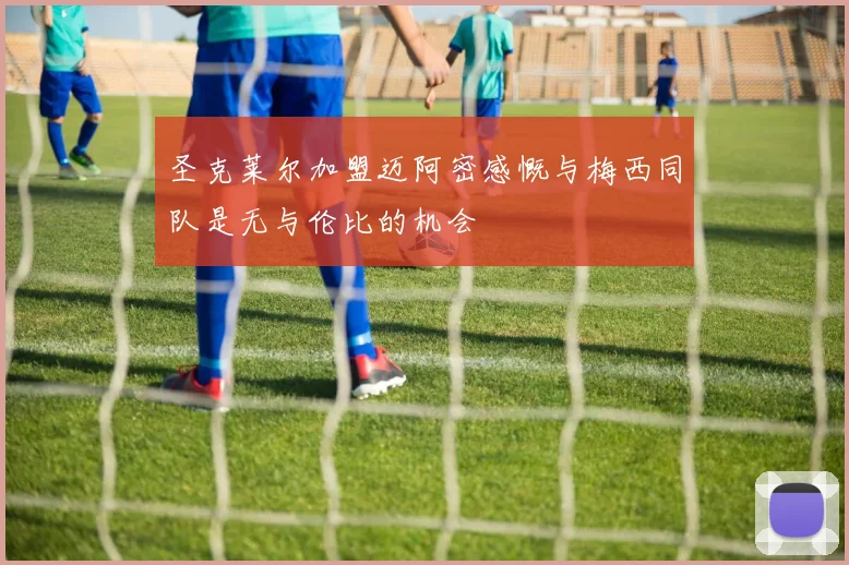 圣克莱尔加盟迈阿密感慨与梅西同队是无与伦比的机会