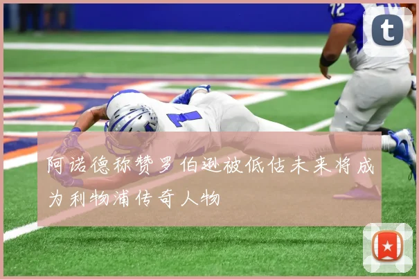 阿诺德称赞罗伯逊被低估未来将成为利物浦传奇人物