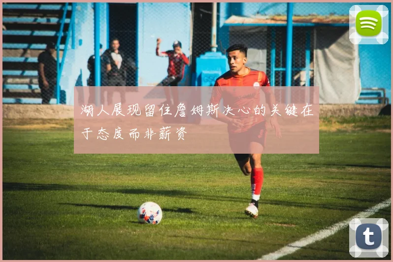 湖人展现留住詹姆斯决心的关键在于态度而非薪资