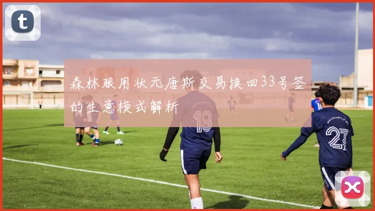 森林狼用状元唐斯交易换回33号签的生意模式解析