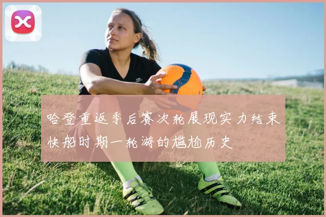 哈登重返季后赛次轮展现实力结束快船时期一轮游的尴尬历史