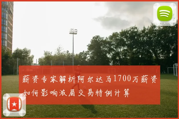 薪资专家解析阿尔达马1700万薪资如何影响浓眉交易特例计算