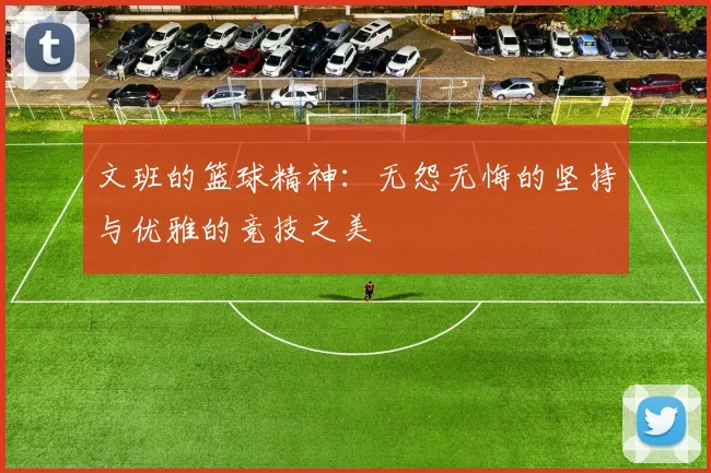 文班的篮球精神：无怨无悔的坚持与优雅的竞技之美