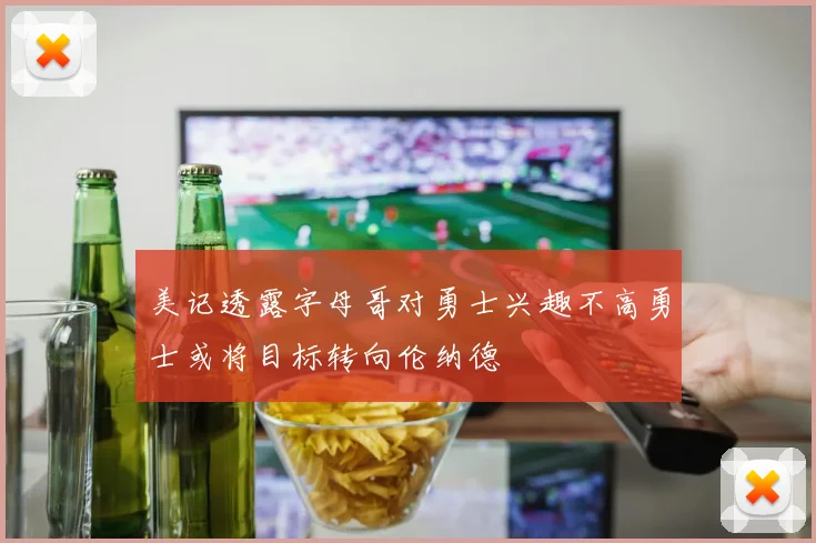 美记透露字母哥对勇士兴趣不高勇士或将目标转向伦纳德