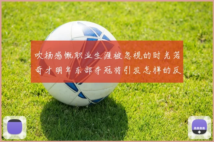 吹杨感慨职业生涯被忽视的时光若奇才明年东部夺冠将引发怎样的反响
