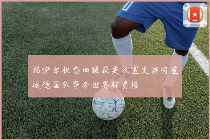 诺伊尔状态回暖获更衣室支持将重返德国队争夺世界杯资格