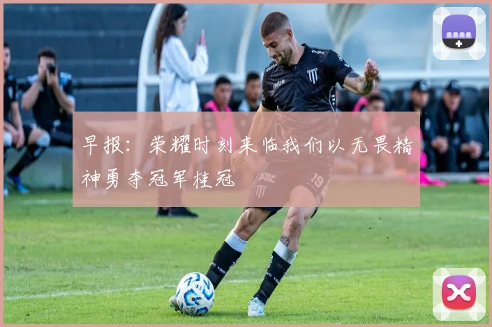 早报：荣耀时刻来临我们以无畏精神勇夺冠军桂冠
