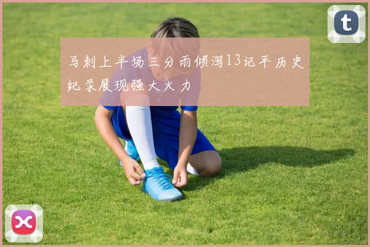 马刺上半场三分雨倾泻13记平历史纪录展现强大火力