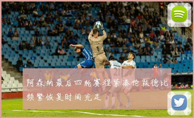阿森纳最后四轮赛程紧凑伦敦德比频繁恢复时间充足