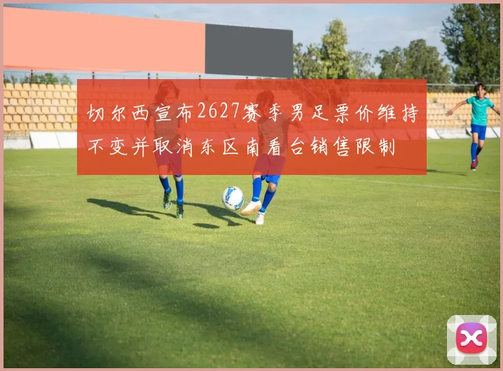 切尔西宣布2627赛季男足票价维持不变并取消东区南看台销售限制