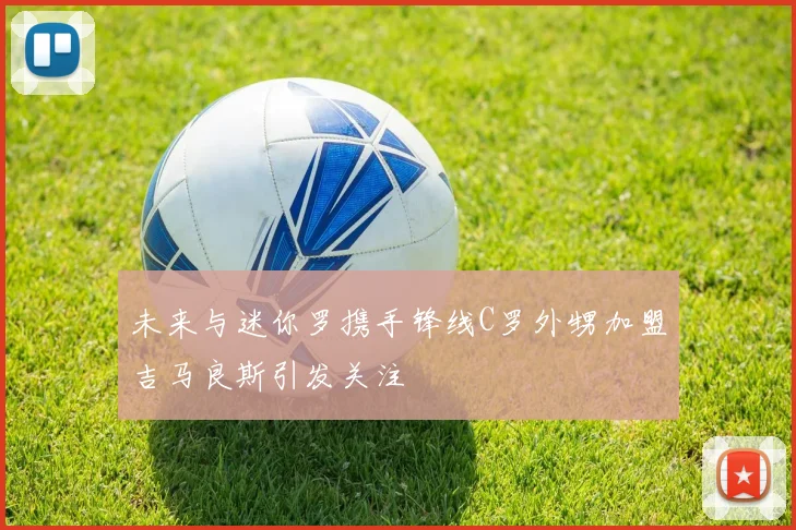 未来与迷你罗携手锋线C罗外甥加盟吉马良斯引发关注