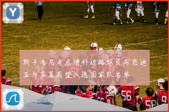 斯卡洛尼考虑增补边路球员布恩迪亚与苏莱有望入选国家队名单