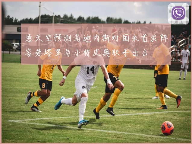 意天空预测乌迪内斯对国米首发阵容劳塔罗与小将皮奥联手出击