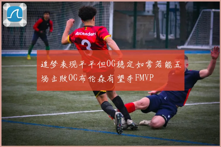 追梦表现平平但OG稳定如常若能五场击败OG布伦森有望夺FMVP