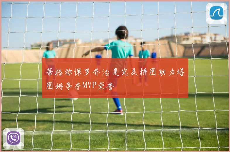蒂格称保罗乔治是完美拼图助力塔图姆争夺MVP荣誉