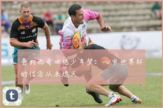 普利西奇回忆少年梦：心中世界杯的信念从未熄灭