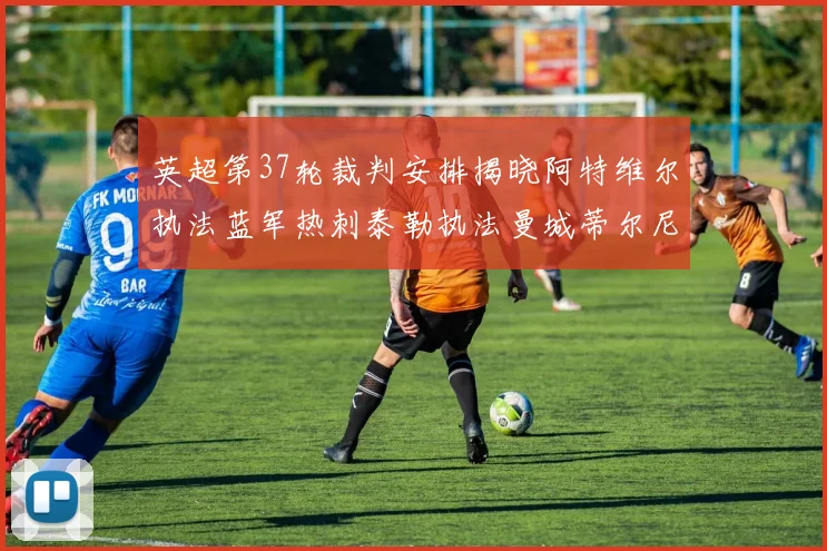 英超第37轮裁判安排揭晓阿特维尔执法蓝军热刺泰勒执法曼城蒂尔尼执法枪手