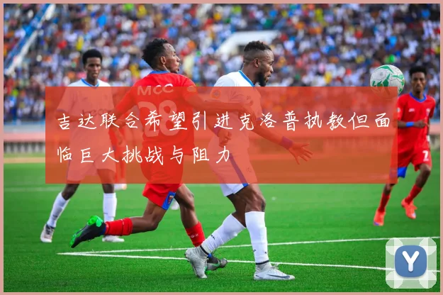 吉达联合希望引进克洛普执教但面临巨大挑战与阻力